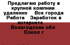 Предлагаю работу в крупной компнии (удаленно) - Все города Работа » Заработок в интернете   . Вологодская обл.,Сокол г.